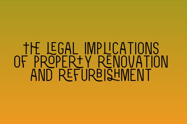 The legal implications of property renovation and refurbishment