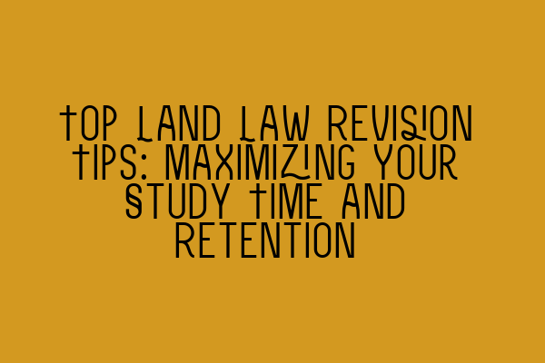 Top Land Law Revision Tips: Maximizing Your Study Time and Retention