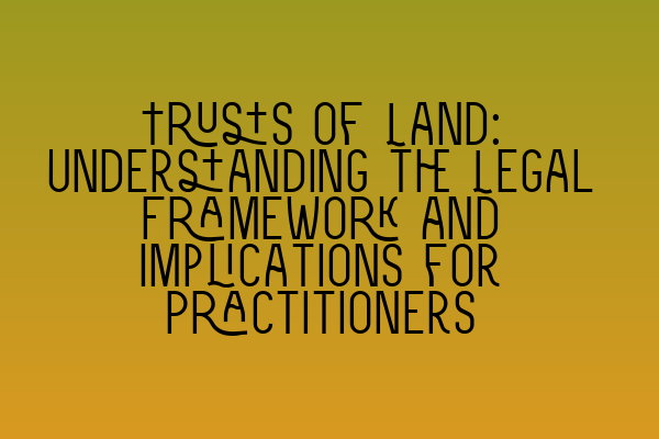 Trusts of Land: Understanding the Legal Framework and Implications for Practitioners