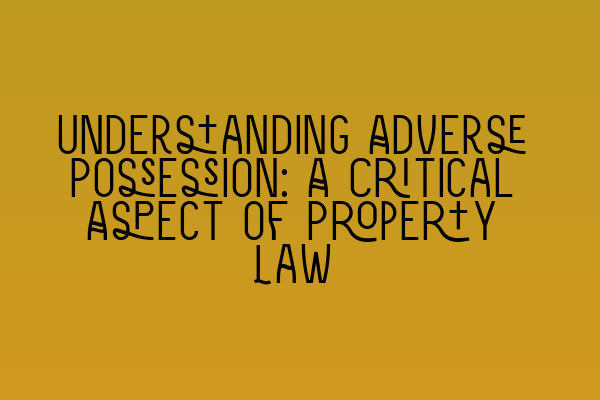 Understanding Adverse Possession: A Critical Aspect of Property Law