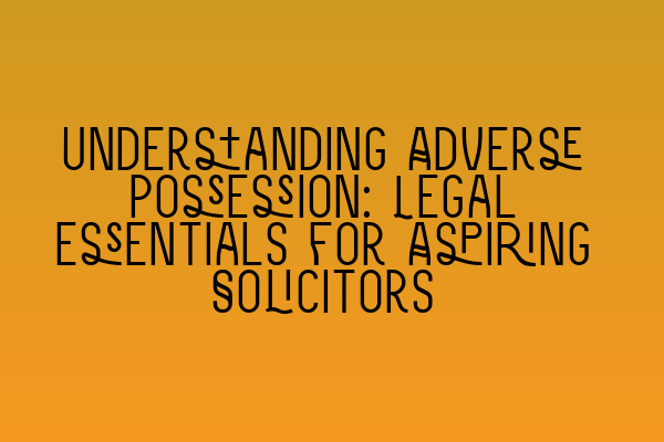 Understanding Adverse Possession: Legal Essentials for Aspiring Solicitors