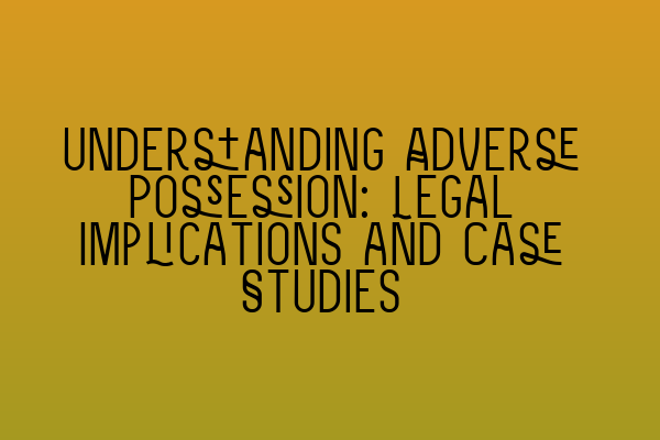 Understanding Adverse Possession: Legal Implications and Case Studies