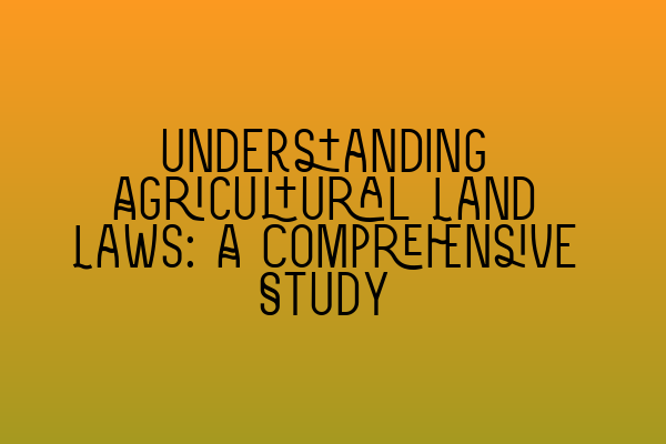 Understanding Agricultural Land Laws: A Comprehensive Study