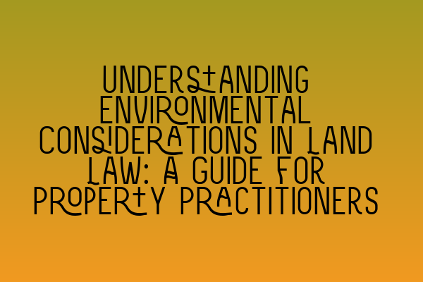 Understanding Environmental Considerations in Land Law: A Guide for Property Practitioners