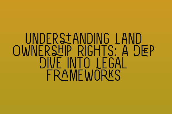 Understanding Land Ownership Rights: A Deep Dive into Legal Frameworks