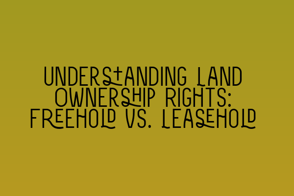 Featured image for Understanding Land Ownership Rights: Freehold vs. Leasehold