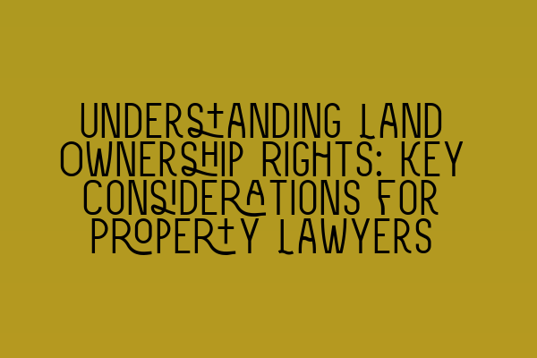 Featured image for Understanding Land Ownership Rights: Key Considerations for Property Lawyers