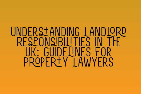 Understanding Landlord Responsibilities in the UK: Guidelines for Property Lawyers