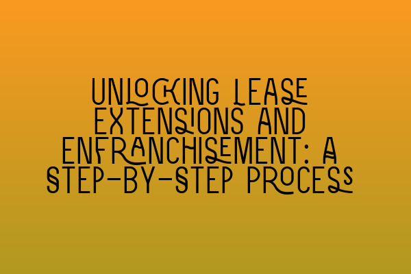 Unlocking Lease Extensions and Enfranchisement: A Step-by-Step Process