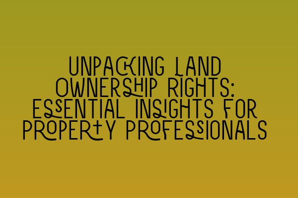 Unpacking Land Ownership Rights: Essential Insights for Property Professionals