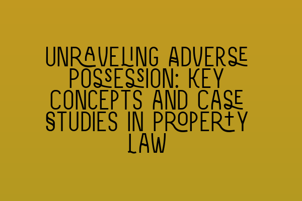 Unraveling Adverse Possession: Key Concepts and Case Studies in Property Law