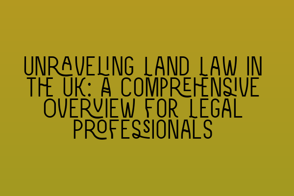 Unraveling Land Law in the UK: A Comprehensive Overview for Legal Professionals