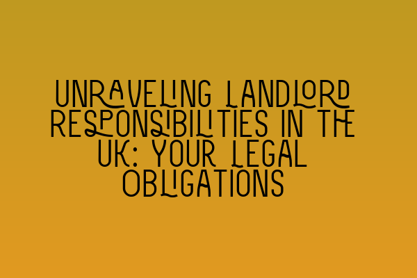 Unraveling Landlord Responsibilities in the UK: Your Legal Obligations