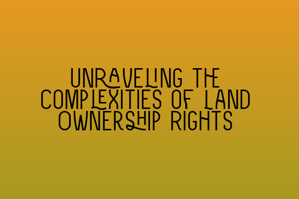 Featured image for Unraveling the Complexities of Land Ownership Rights