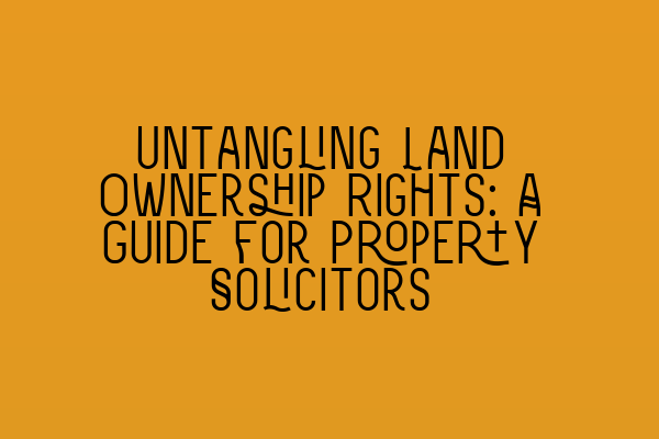 Featured image for Untangling Land Ownership Rights: A Guide for Property Solicitors
