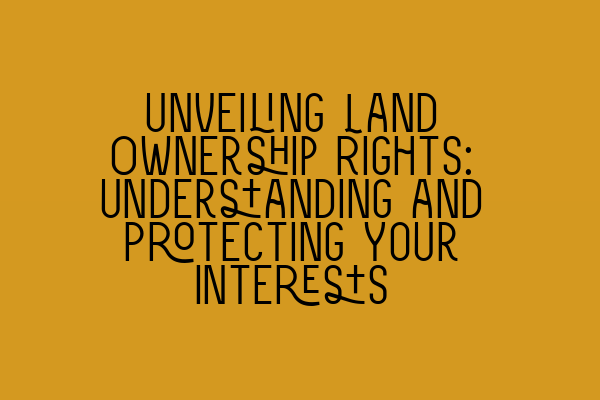 Featured image for Unveiling Land Ownership Rights: Understanding and Protecting Your Interests