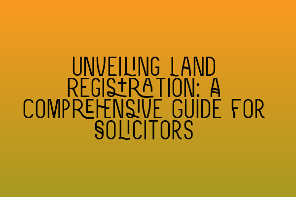Featured image for Unveiling Land Registration: A Comprehensive Guide for Solicitors