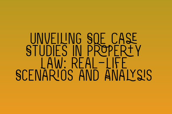 Unveiling SQE Case Studies in Property Law: Real-Life Scenarios and Analysis