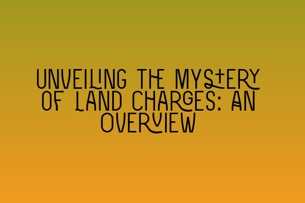 Unveiling the Mystery of Land Charges: An Overview