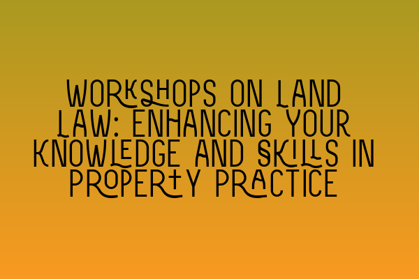 Workshops on Land Law: Enhancing Your Knowledge and Skills in Property Practice