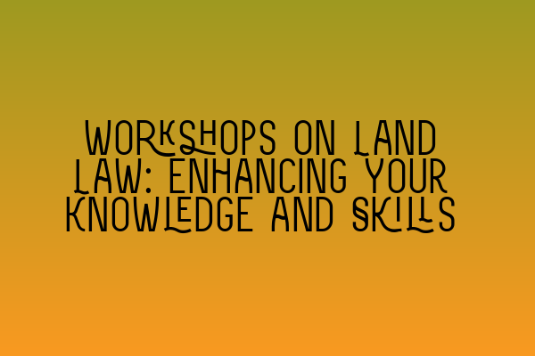 Workshops on Land Law: Enhancing Your Knowledge and Skills