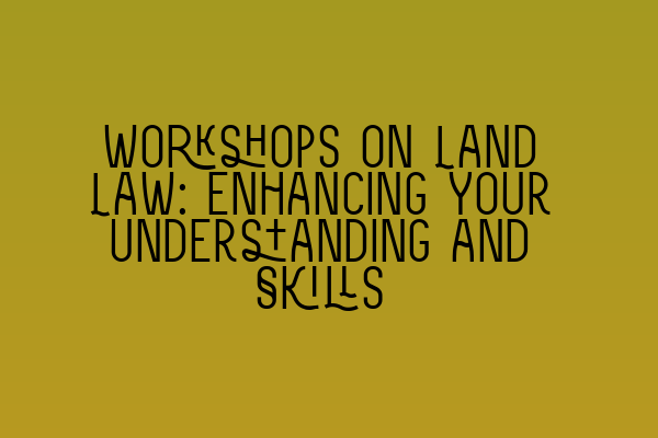 Featured image for Workshops on Land Law: Enhancing Your Understanding and Skills