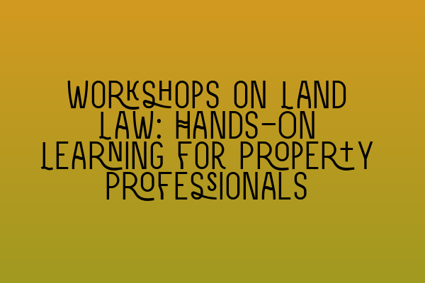 Featured image for Workshops on Land Law: Hands-On Learning for Property Professionals