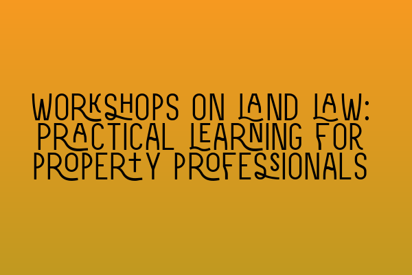 Workshops on land law: Practical learning for property professionals