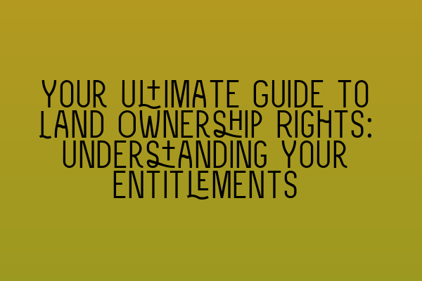 Featured image for Your Ultimate Guide to Land Ownership Rights: Understanding Your Entitlements